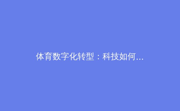 体育数字化转型：科技如何重塑现代竞技与产业生态 - 2