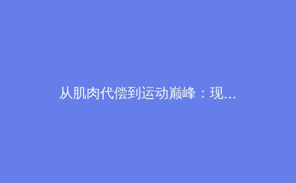 从肌肉代偿到运动巅峰：现代运动员体能训练的科学革命 - 2