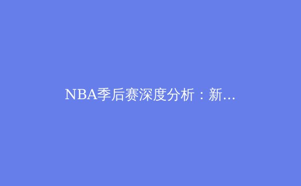 NBA季后赛深度分析：新生代球星如何重塑联盟竞争格局 - 2