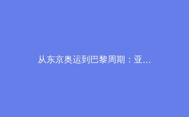 从东京奥运到巴黎周期：亚洲体育新格局的演变与挑战 - 2