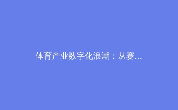 体育产业数字化浪潮：从赛场竞技到虚拟经济的华丽转身